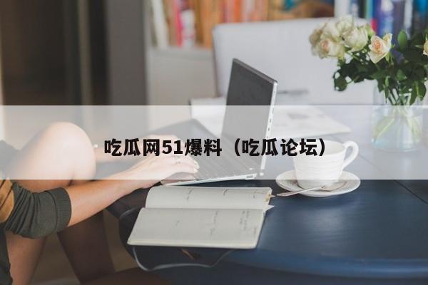 吃瓜网51爆料(吃瓜论坛)