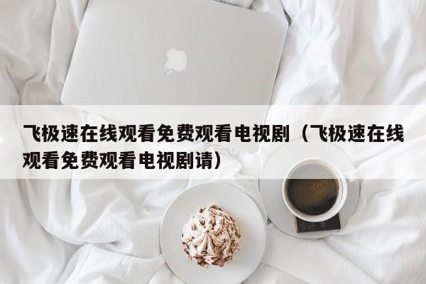 飞极速在线观看免费观看电视剧(飞极速在线观看免费观看电视剧请)