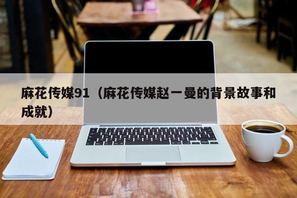 麻花传媒91(麻花传媒赵一曼的背景故事和成就)