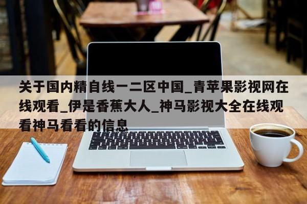 关于国内精自线一二区中国_青苹果影视网在线观看_伊是香蕉大人_神马影视大全在线观看神马看看的信息