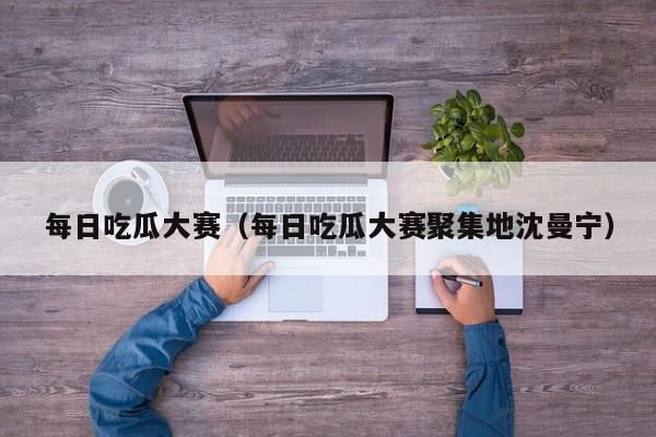 每日吃瓜大赛(每日吃瓜大赛聚集地沈曼宁)