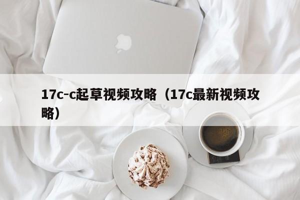 17c-c起草视频攻略(17c最新视频攻略)