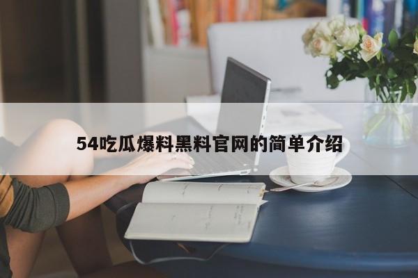 54吃瓜爆料黑料官网的简单介绍