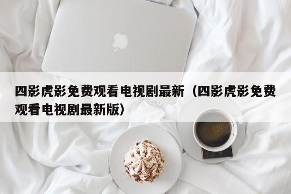 四影虎影免费观看电视剧最新(四影虎影免费观看电视剧最新版)