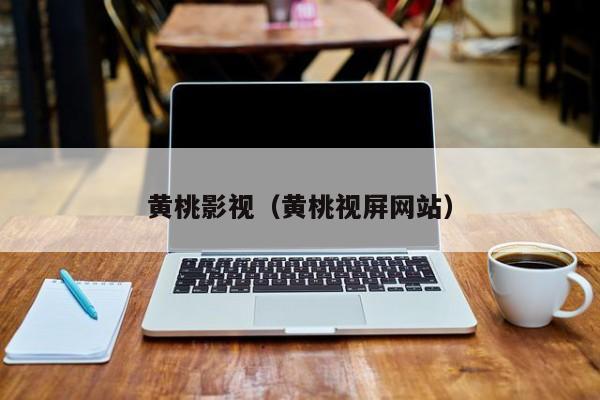 黄桃影视(黄桃视屏网站)