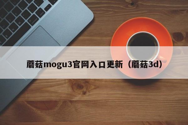 蘑菇mogu3官网入口更新(蘑菇3d)