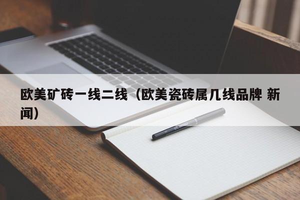 欧美矿砖一线二线(欧美瓷砖属几线品牌 新闻)