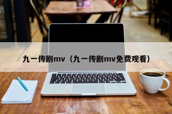 九一传剧mv(九一传剧mv免费观看)