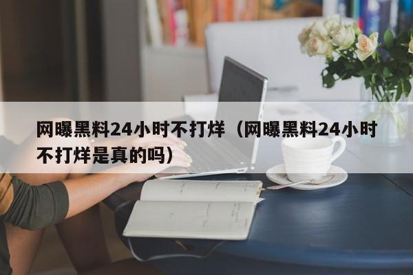 网曝黑料24小时不打烊(网曝黑料24小时不打烊是真的吗)