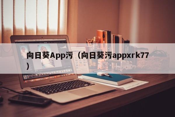 向日葵App污(向日葵污appxrk77)