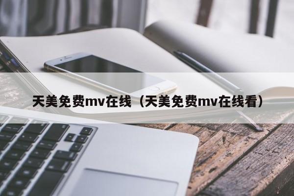 天美免费mv在线(天美免费mv在线看)