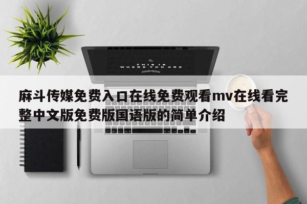 麻斗传媒免费入口在线免费观看mv在线看完整中文版免费版国语版的简单介绍