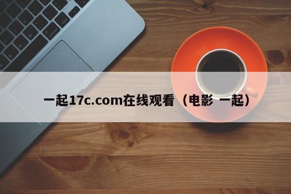 一起17c.com在线观看(电影 一起)