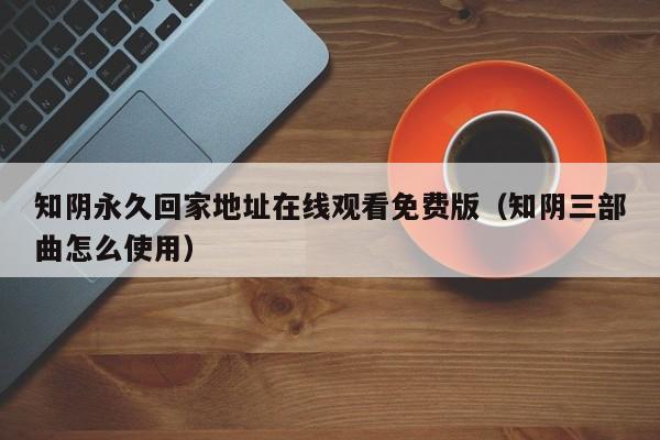 知阴永久回家地址在线观看免费版(知阴三部曲怎么使用)