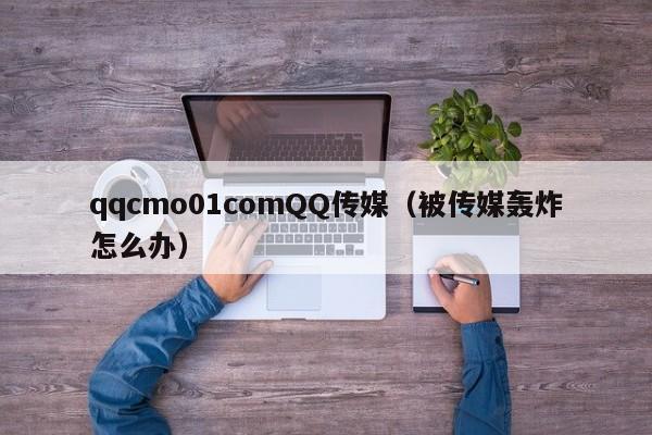 qqcmo01comQQ传媒(被传媒轰炸怎么办)