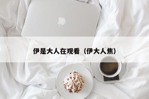 伊是大人在观看(伊大人焦)