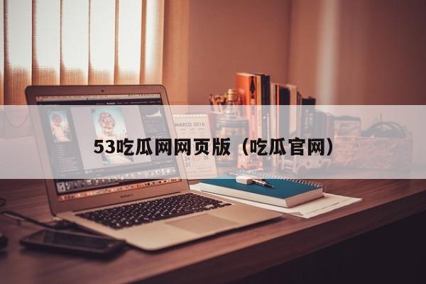 53吃瓜网网页版(吃瓜官网)