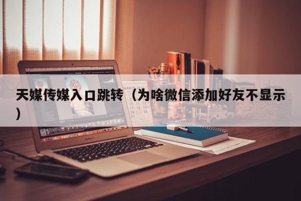 天媒传媒入口跳转(为啥微信添加好友不显示)