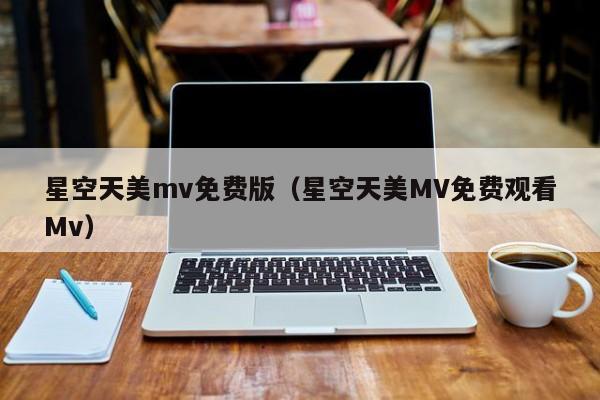 星空天美mv免费版(星空天美MV免费观看Mv)