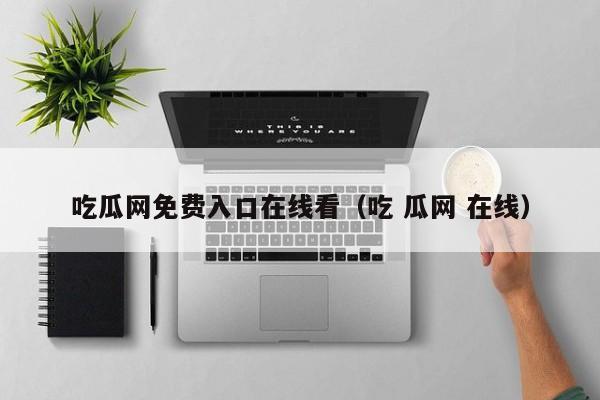 吃瓜网免费入口在线看(吃 瓜网 在线)
