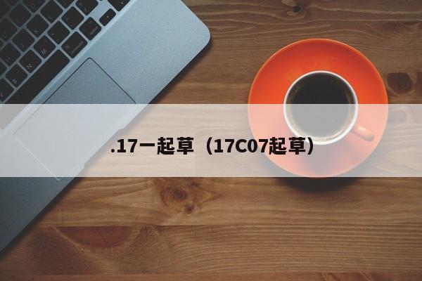 .17一起草(17C07起草)