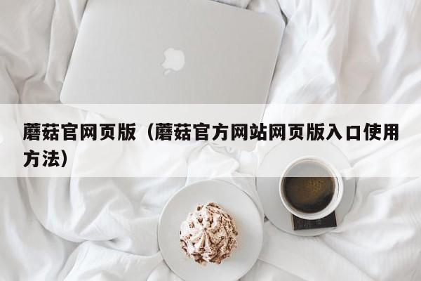 蘑菇官网页版(蘑菇官方网站网页版入口使用方法)