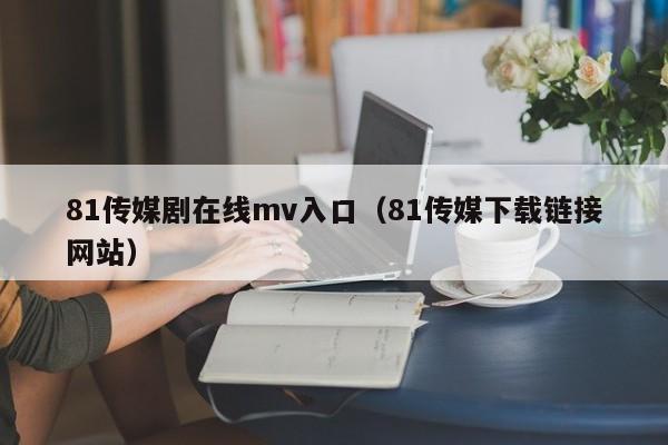 81传媒剧在线mv入口(81传媒下载链接网站)